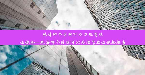 <b>珠海哪个医院可以办理驾驶证体检—珠海哪个医院可以办理驾驶证体检报告</b>