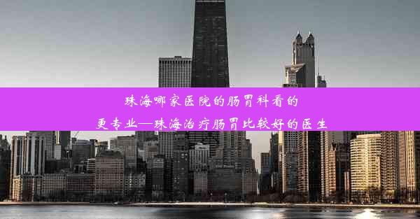 珠海哪家医院的肠胃科看的更专业—珠海治疗肠胃比较好的医生