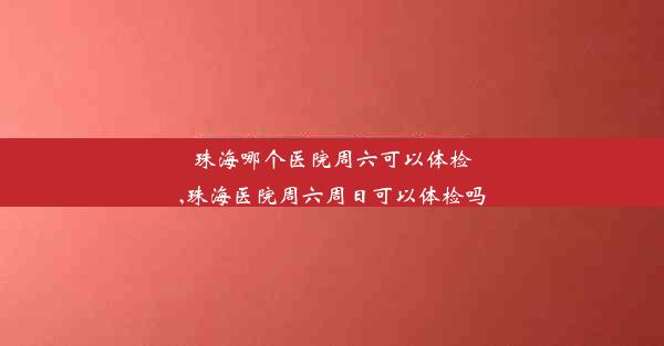 珠海哪个医院周六可以体检,珠海医院周六周日可以体检吗