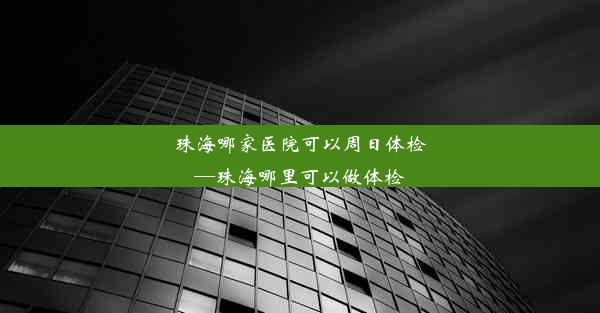 珠海哪家医院可以周日体检—珠海哪里可以做体检