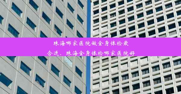 珠海哪家医院做全身体检最合适、珠海全身体检哪家医院好