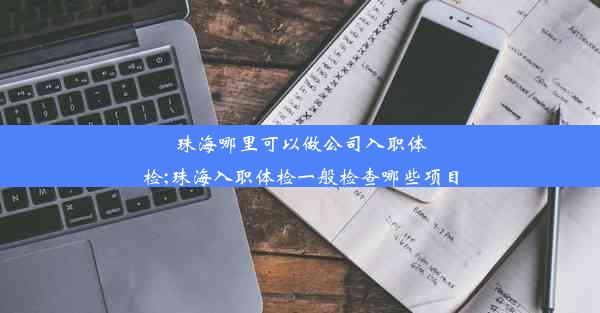 <b>珠海哪里可以做公司入职体检;珠海入职体检一般检查哪些项目</b>