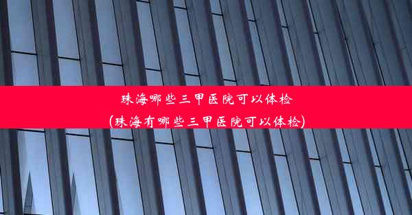 珠海哪些三甲医院可以体检(珠海有哪些三甲医院可以体检)