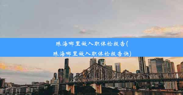 珠海哪里做入职体检报告(珠海哪里做入职体检报告快)