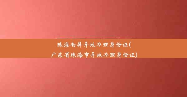 珠海南屏异地办理身份证(广东省珠海市异地办理身份证)