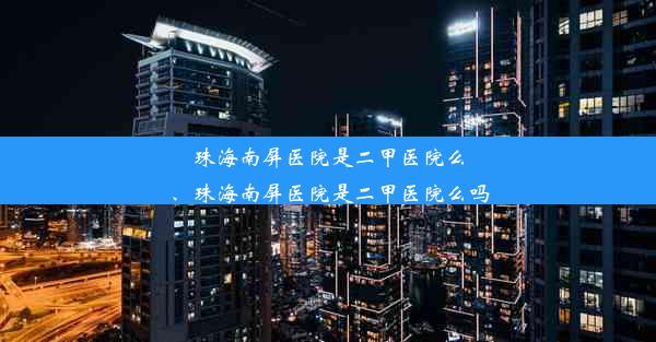 珠海南屏医院是二甲医院么、珠海南屏医院是二甲医院么吗