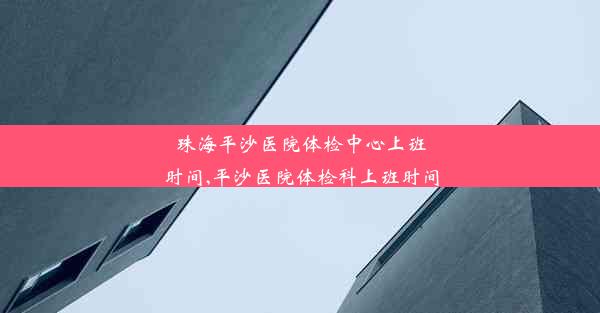 珠海平沙医院体检中心上班时间,平沙医院体检科上班时间