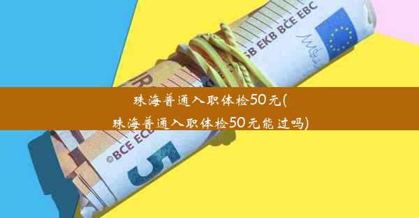 珠海普通入职体检50元(珠海普通入职体检50元能过吗)