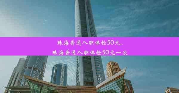 珠海普通入职体检50元、珠海普通入职体检50元一次