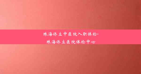 珠海侨立中医院入职体检-珠海侨立医院体检中心