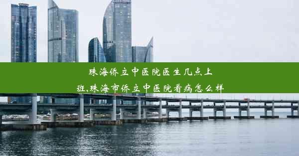 珠海侨立中医院医生几点上班,珠海市侨立中医院看病怎么样