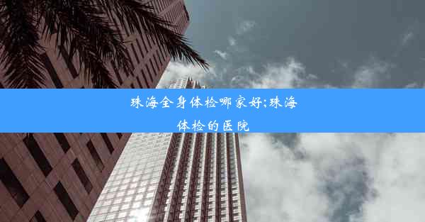 珠海全身体检哪家好;珠海体检的医院