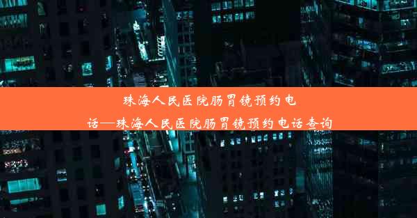 珠海人民医院肠胃镜预约电话—珠海人民医院肠胃镜预约电话查询