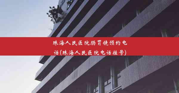 <b>珠海人民医院肠胃镜预约电话(珠海人民医院电话挂号)</b>