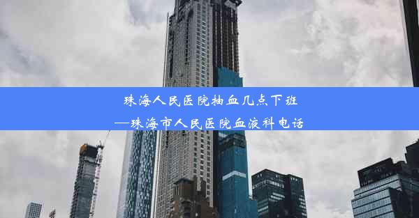 珠海人民医院抽血几点下班—珠海市人民医院血液科电话