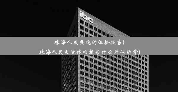 珠海人民医院的体检报告(珠海人民医院体检报告什么时候能拿)