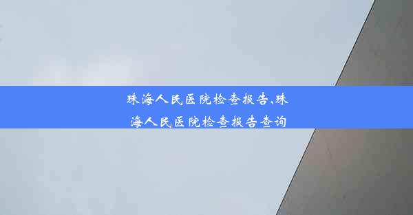 珠海人民医院检查报告,珠海人民医院检查报告查询