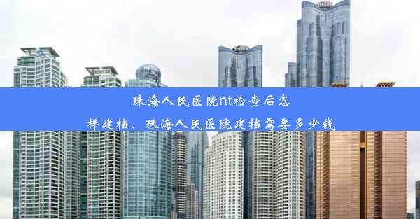 <b>珠海人民医院nt检查后怎样建档、珠海人民医院建档需要多少钱</b>