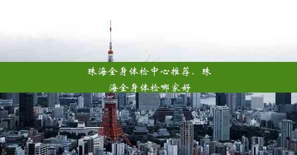 珠海全身体检中心推荐、珠海全身体检哪家好