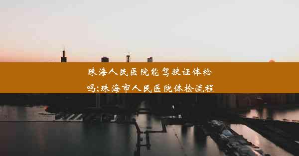 珠海人民医院能驾驶证体检吗;珠海市人民医院体检流程