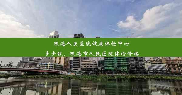 珠海人民医院健康体检中心多少钱、珠海市人民医院体检价格