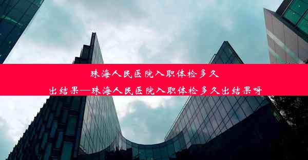 珠海人民医院入职体检多久出结果—珠海人民医院入职体检多久出结果呀