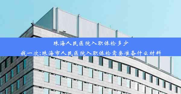 <b>珠海人民医院入职体检多少钱一次;珠海市人民医院入职体检需要准备什么材料</b>