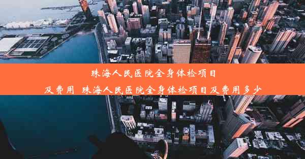 珠海人民医院全身体检项目及费用_珠海人民医院全身体检项目及费用多少