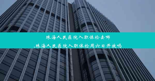 珠海人民医院入职体检去哪,珠海人民医院入职体检周六日开放吗