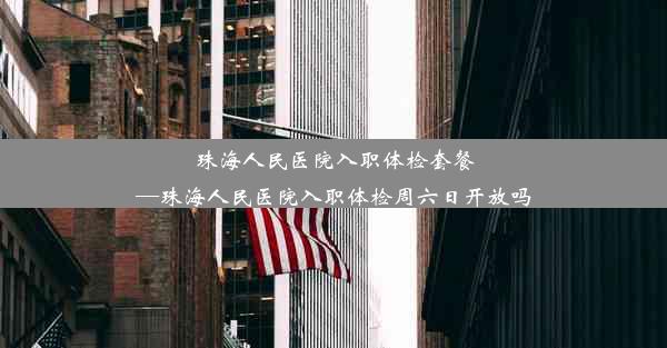 珠海人民医院入职体检套餐—珠海人民医院入职体检周六日开放吗