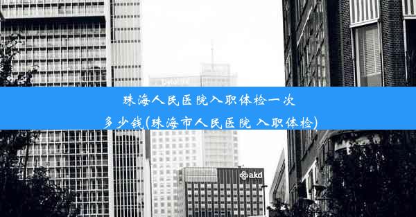 珠海人民医院入职体检一次多少钱(珠海市人民医院 入职体检)