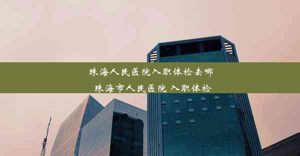 珠海人民医院入职体检去哪_珠海市人民医院 入职体检