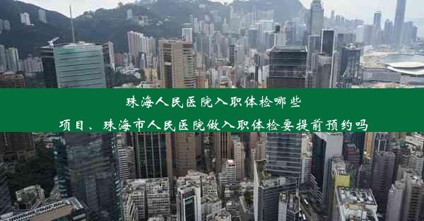 珠海人民医院入职体检哪些项目、珠海市人民医院做入职体检要提前预约吗