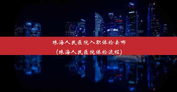 珠海人民医院入职体检去哪(珠海人民医院体检流程)