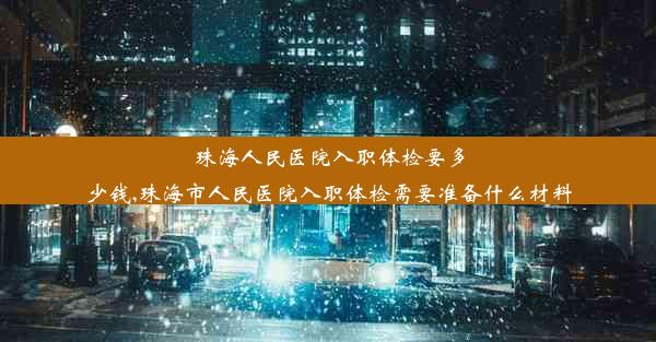 珠海人民医院入职体检要多少钱,珠海市人民医院入职体检需要准备什么材料