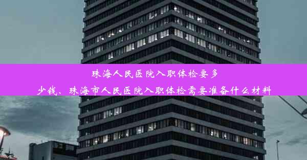 珠海人民医院入职体检要多少钱、珠海市人民医院入职体检需要准备什么材料