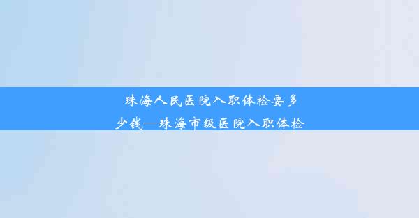 <b>珠海人民医院入职体检要多少钱—珠海市级医院入职体检</b>