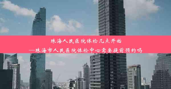 珠海人民医院体检几点开始—珠海市人民医院体检中心需要提前预约吗