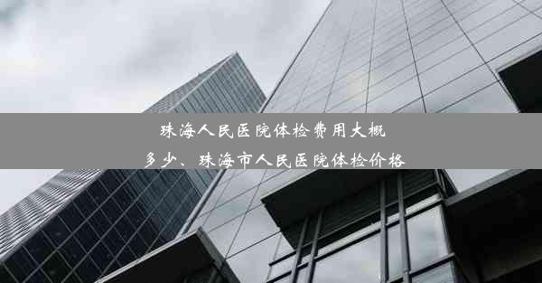 珠海人民医院体检费用大概多少、珠海市人民医院体检价格