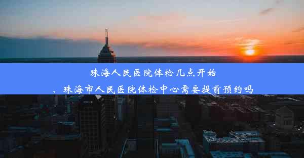 珠海人民医院体检几点开始、珠海市人民医院体检中心需要提前预约吗