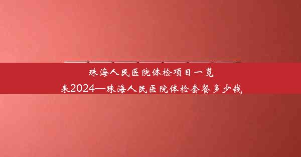 珠海人民医院体检项目一览表2024—珠海人民医院体检套餐多少钱