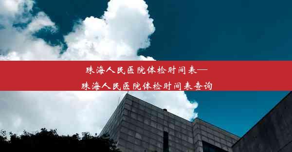 珠海人民医院体检时间表—珠海人民医院体检时间表查询