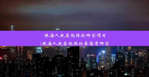 珠海人民医院体检哪些项目;珠海人民医院体检套餐有哪些