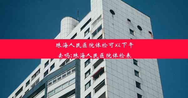 <b>珠海人民医院体检可以下午去吗;珠海人民医院体检表</b>