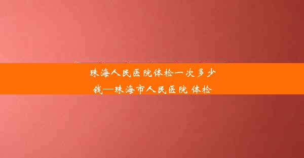 珠海人民医院体检一次多少钱—珠海市人民医院 体检