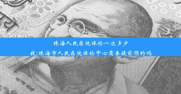 珠海人民医院体检一次多少钱;珠海市人民医院体检中心需要提前预约吗