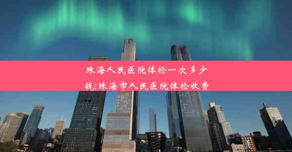 珠海人民医院体检一次多少钱;珠海市人民医院体检收费