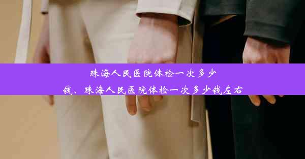 珠海人民医院体检一次多少钱、珠海人民医院体检一次多少钱左右