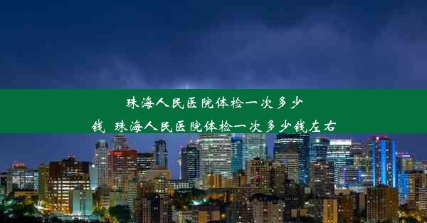 珠海人民医院体检一次多少钱_珠海人民医院体检一次多少钱左右