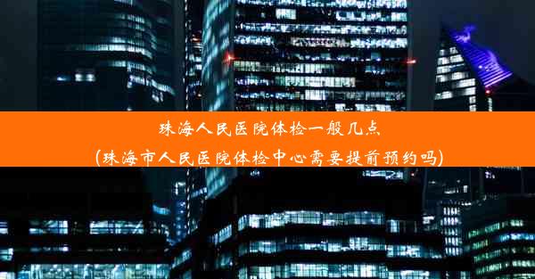 珠海人民医院体检一般几点(珠海市人民医院体检中心需要提前预约吗)